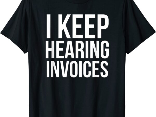 I keep hearing invoices funny accounting cpa gift t shirt men