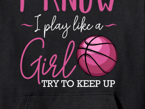 I know i play like a girl basketball player coach team sport pullover hoodie unisex t shirt design for sale