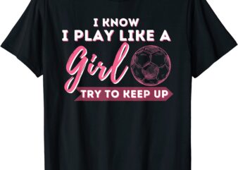 i know i play like a girl try to keep up soccer girl t shirt men