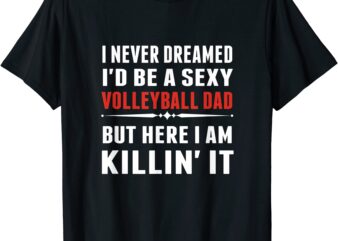 i never dreamed i39d be a sexy volleyball dad but shirt t shirt men