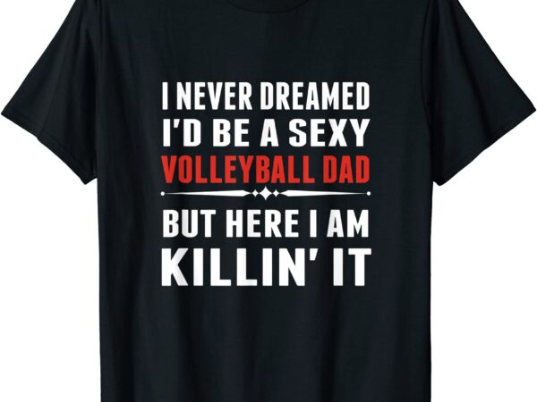 I never dreamed i39d be a sexy volleyball dad but shirt t shirt men