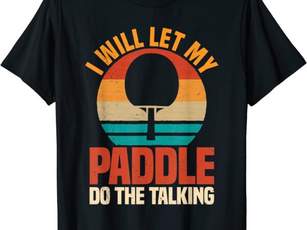 I will let the paddle do the talking table tennis t shirt men
