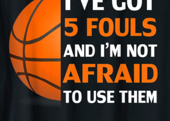 ive got 5 fouls and im not afraid to use them basketball t shirt men