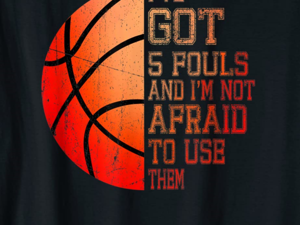 Ive got 5 fouls and im not afraid to use them basketball t shirt menfzsq1bqpln_68