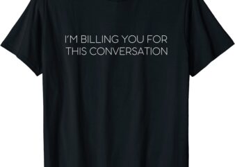 lawyer funny i39m billing you for this conversation attorney t shirt men