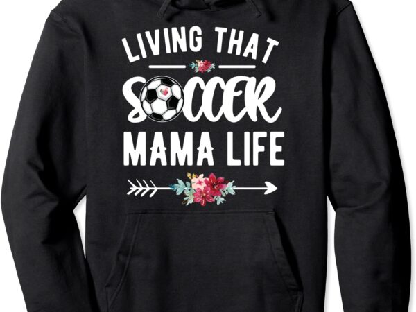 Living that soccer mama life soccer mom soccer player mom pullover hoodie unisex t shirt vector graphic