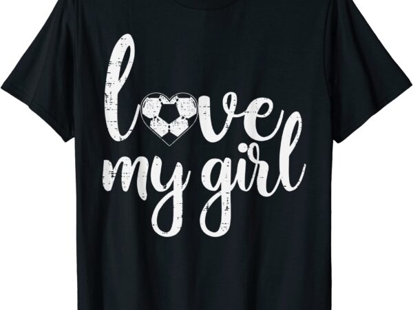 Love my girl soccer cute football sports mom dad boyfriend t shirt men