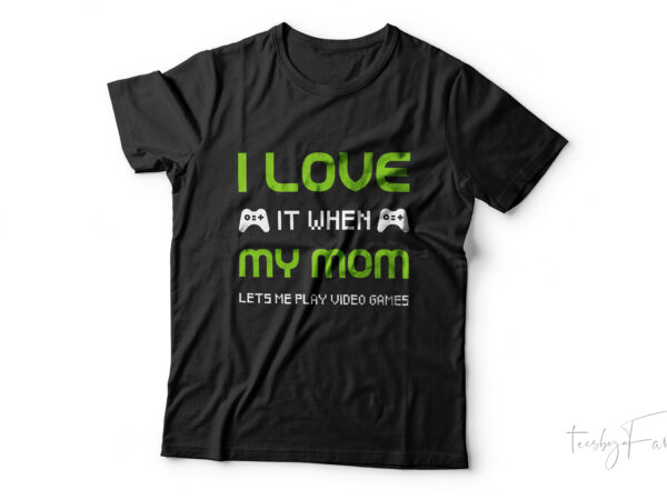 I love it when my mom lets me play video games t shirt design for sale I love it when my mom lets me play video games t shirt design for sale