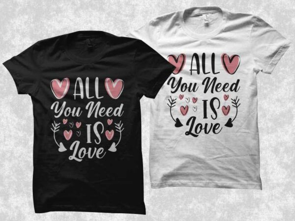 All you need is love, creative valentine’s day quotes, romantic valentine’s day gift ideas, love shirt, valentine’s day t shirt design, romantic t shirt design, love t shirt design for
