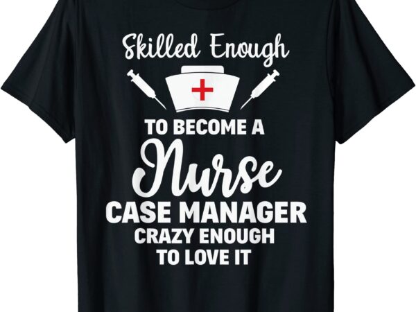 skilled enough to become a nurse case manager funny quote t shirt men ...