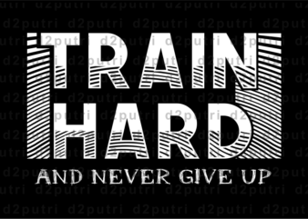 Train Hard and Never give up, Gym T shirt Designs, Fitness T shirt Design, Svg, Png, Eps, Ai