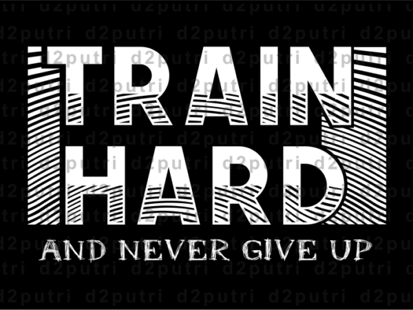 Train hard and never give up, gym t shirt designs, fitness t shirt design, svg, png, eps, ai