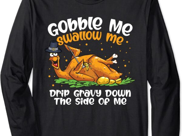 Turkey gobble me swallow me funny thanksgiving day dinner long sleeve t shirt unisex