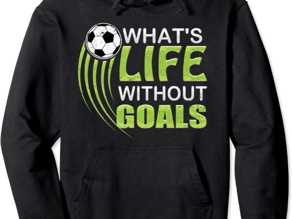 What39s life without goals soccer football pullover hoodie unisex t shirt design for sale