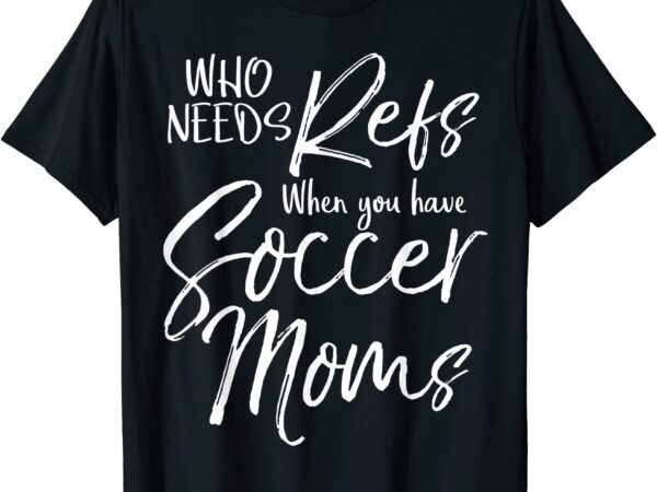 Who need refs when you have soccer moms funny referee shirt men t shirt design for sale