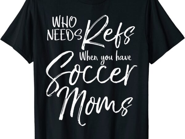 Who Needs Refs When You Have Soccer Moms Shirt Funny Tee Who Needs Refs When You Have Soccer Moms Shirt Funny Tee