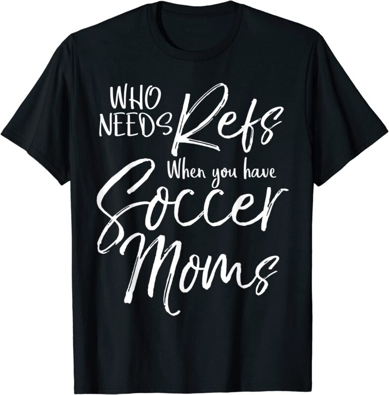 Who Needs Refs When You Have Soccer Moms Shirt Funny Tee Who Needs Refs When You Have Soccer Moms Shirt Funny Tee