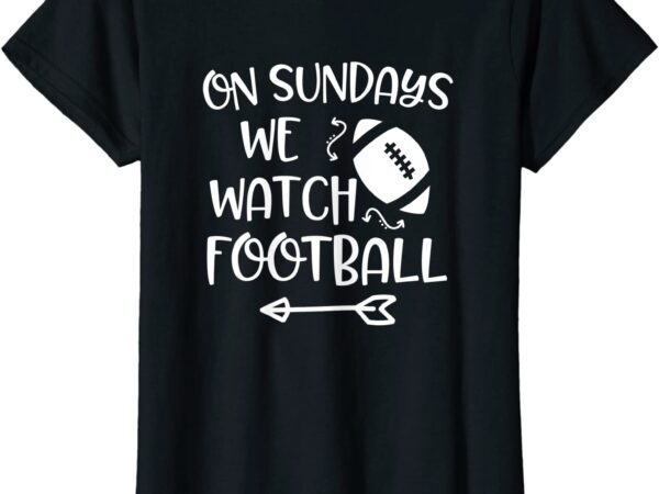Womens on sundays we watch football funny womens game day quote t shirt women