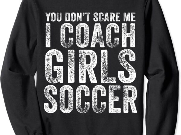 You don39t scare me i coach girls soccer coaches distressed sweatshirt unisex