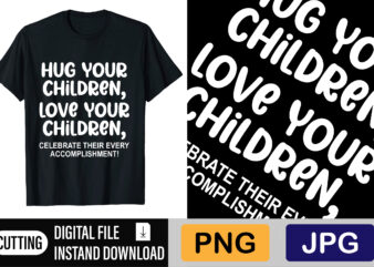 Hug Your Children Love Your Children Celebrate Their Every Accomplishment graphic t shirt