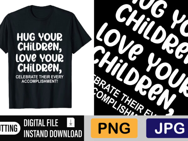 Hug your children love your children celebrate their every accomplishment graphic t shirt