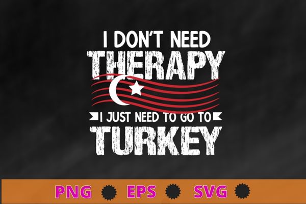 I Don’t Need Therapy Just Need To Go Turkey T-Shirt design svg, I Don’t Need Therapy Just Need To Go Turkey png,