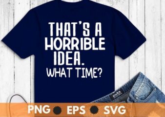 Sarcastic Shirt, That’s A Horrible Idea What Time T-shirt design svg vector png ,