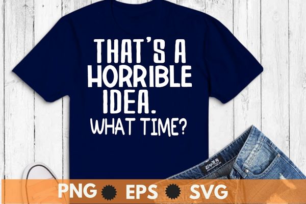 Sarcastic shirt, that’s a horrible idea what time t-shirt design svg vector png ,