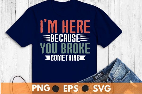 I’m Here Because You Broke Something woodworking sarcastic humor T-shirt design vector