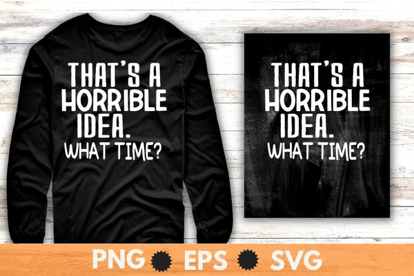 Sarcastic Shirt, That’s A Horrible Idea What Time T-shirt design svg vector png ,