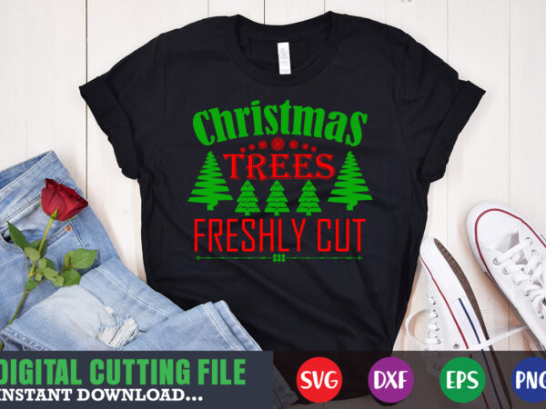 Christmas trees freshly cut svg, print template, christmas naughty svg, christmas svg, christmas t-shirt, christmas svg shirt print template, svg, merry christmas svg, christmas vector, christmas sublimation design, christmas cut