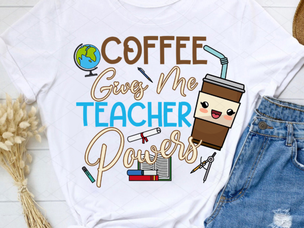 Coffee gives me teacher powers png, teacher png, teacher gift, teacher life, teacher appreciation, school lover png file tl t shirt vector file