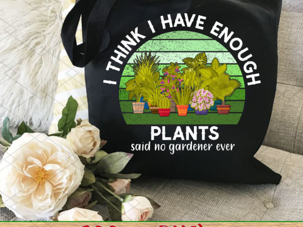 I think i have enough plants png, gardener gift, gardening lover, plant lover gift, plant lover, earth day, gifts for gardener png file tl t shirt design for sale