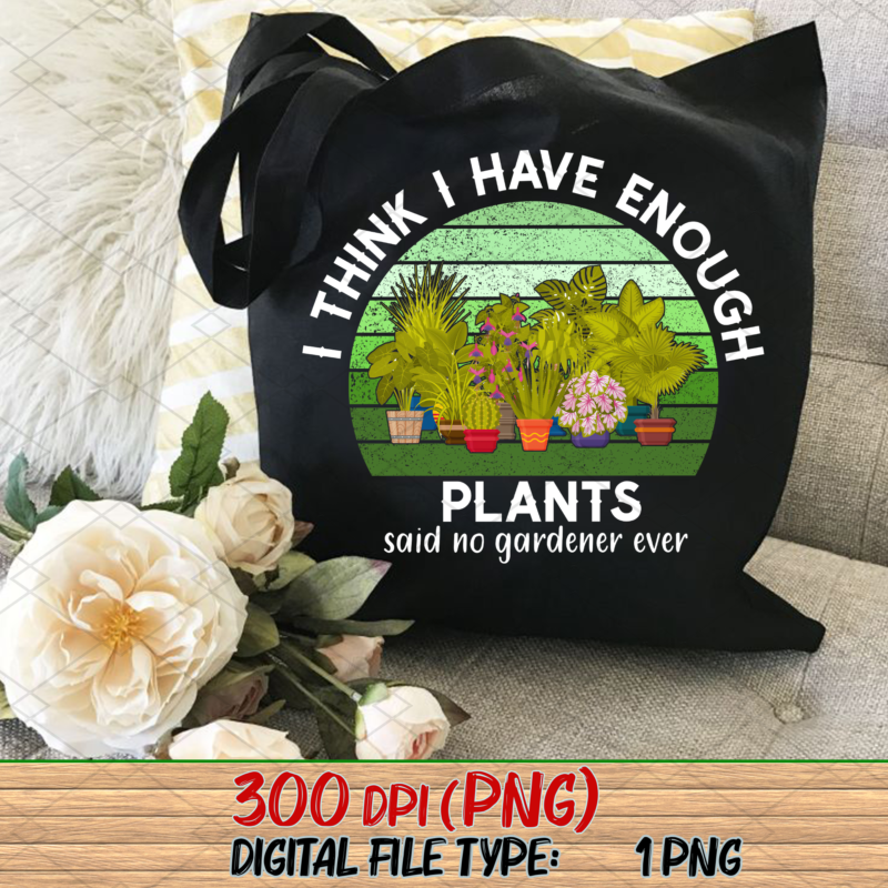 I Think I Have Enough Plants Png, Gardener Gift, Gardening Lover, Plant Lover Gift, Plant Lover, Earth Day, Gifts for Gardener PNG File TL