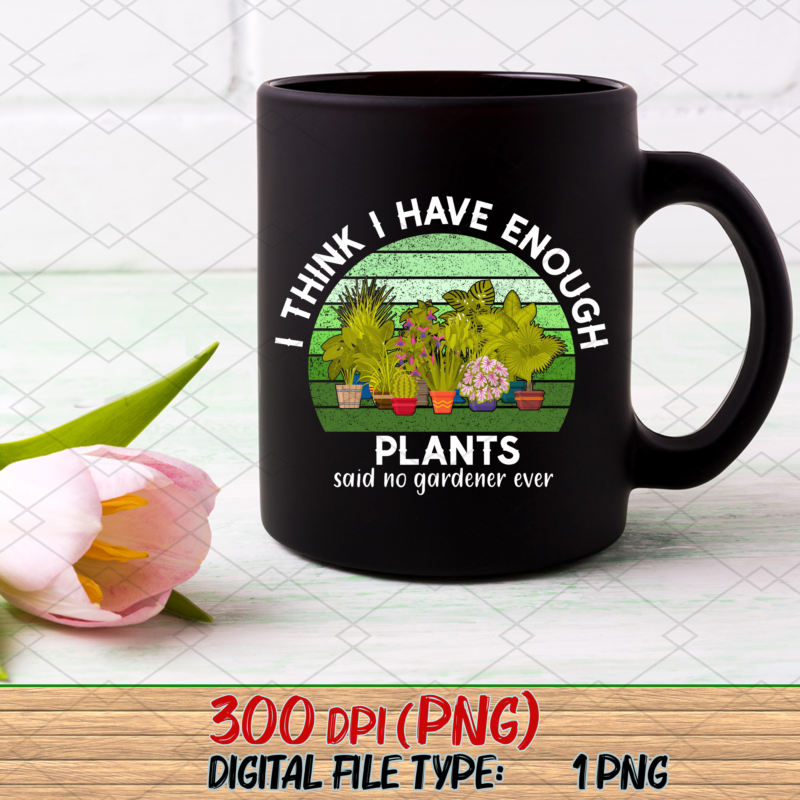 I Think I Have Enough Plants Png, Gardener Gift, Gardening Lover, Plant Lover Gift, Plant Lover, Earth Day, Gifts for Gardener PNG File TL