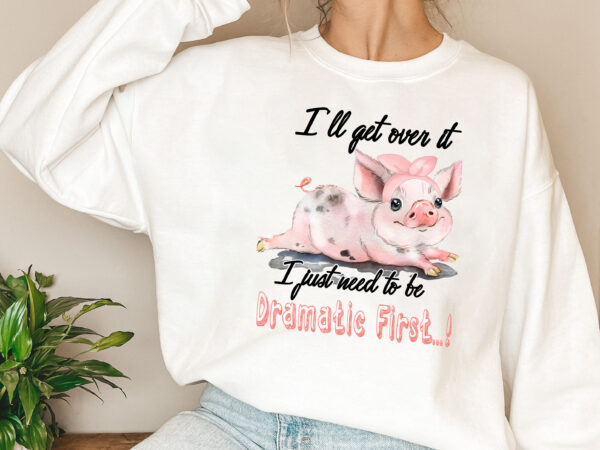 I_ll get over it i just have to be dramatic first png, cute pig, funny pig, animals lover, farmer gift, pig lover png file tl t shirt design for sale
