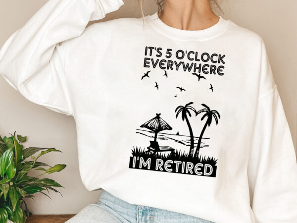 It_s 5 o_clock everywhere i_m retired png, retirement, summer outfit, beach love, retirement gifts, vacation gift png file tl t shirt design for sale