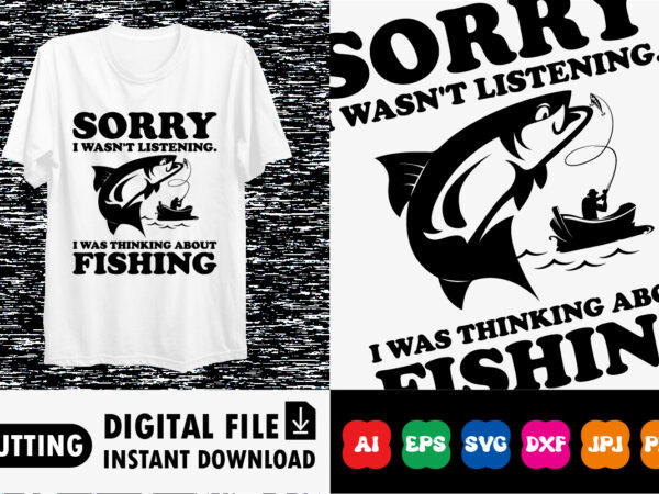 Sorry i wasn’t listening. i was thinking about fishing shirt print template t shirt template vector