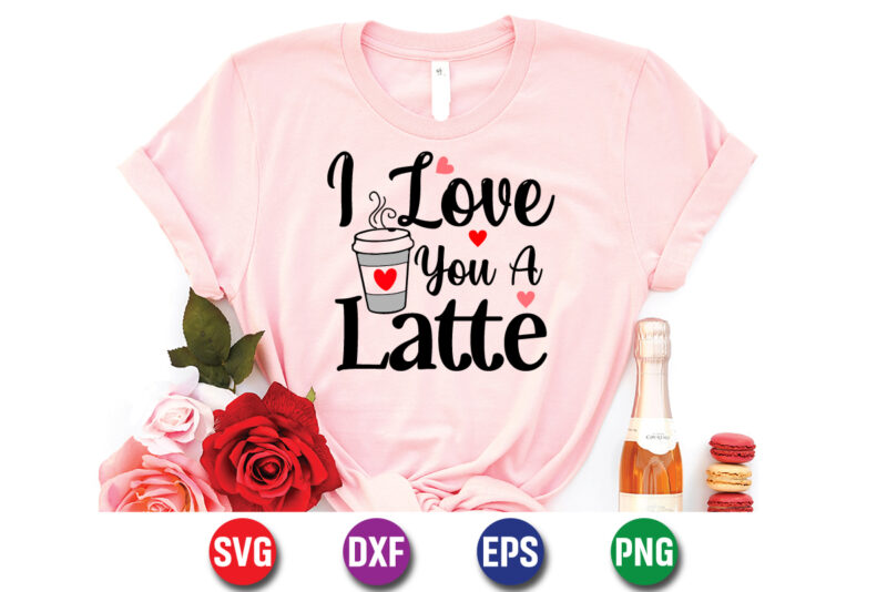 I Love You A Latte Happy Valentine’s Day Typography Shirt Print Template
