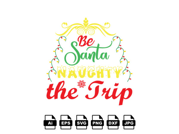 Be santa naughty the trip merry christmas shirt print template, funny xmas shirt design, santa claus funny quotes typography design