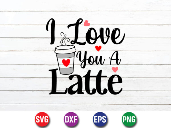 I love you a latte happy valentine’s day typography shirt print template t shirt design for sale