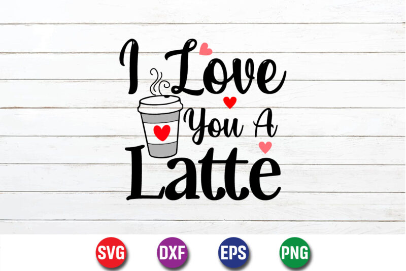 I Love You A Latte Happy Valentine’s Day Typography Shirt Print Template