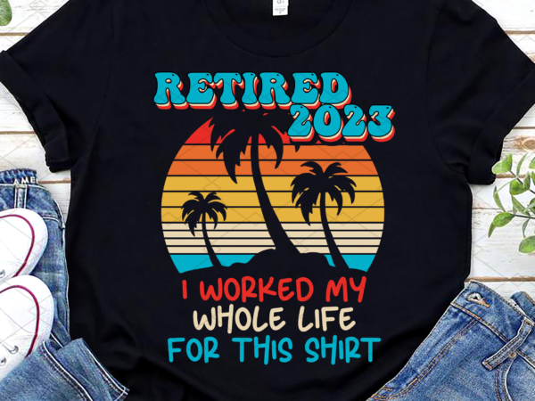 Retired 2023 i worked my whole life funny retirement vintage nl t shirt design online