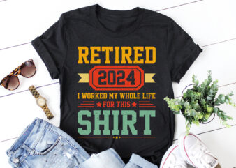 Retired 2024 I Worked My Whole Life For This Shirt T-Shirt Design