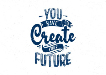 You have to create your future, Hand lettering inspirational quote t-shirt design