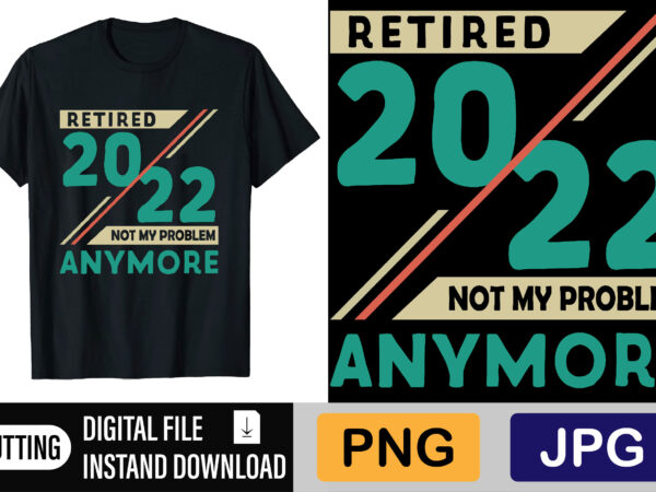 Retired 2022 not my problem anymore t shirt design online