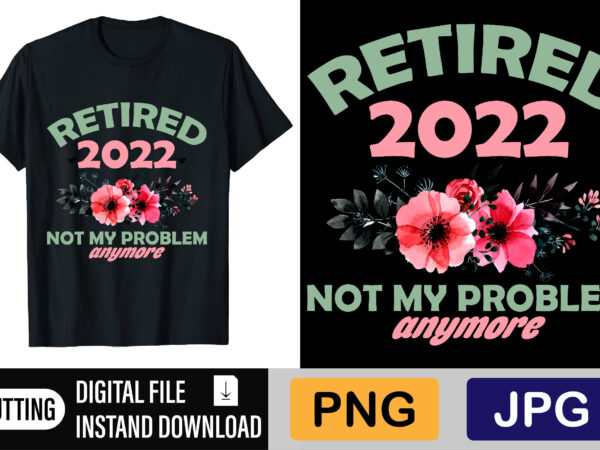 Retired 2022 not my problem anymore t shirt design online