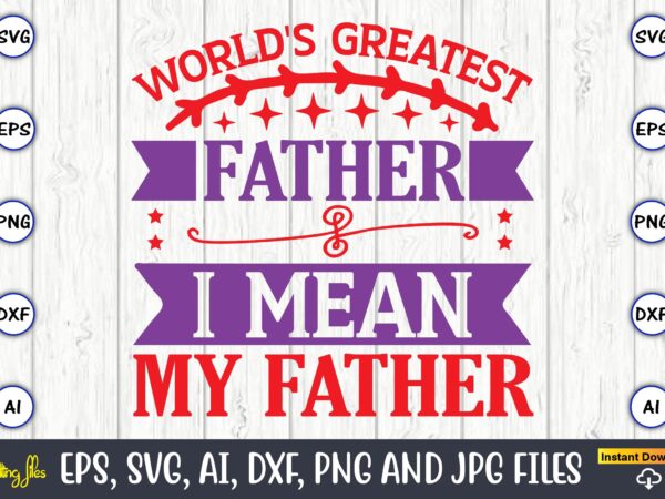 World’s greatest father i mean my father,father’s day svg bundle,svg,fathers t-shirt, fathers svg, fathers svg vector, fathers vector t-shirt, t-shirt, t-shirt design,dad svg, daddy svg, svg, dxf, png, eps, jpg,