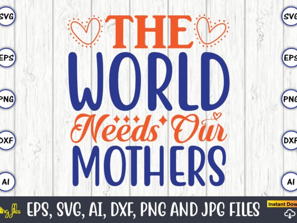 The world needs our mothers,mother svg bundle, mother t-shirt, t-shirt design, mother svg vector,mother svg, mothers day svg, mom svg, files for cricut, files for silhouette, mom life, eps files,