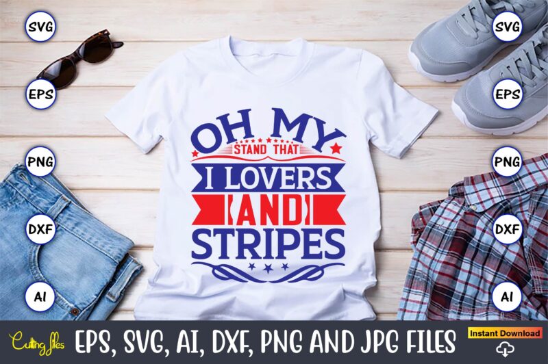 Oh my stand that I lovers and stripes,Independence Day svg Bundle,Independence Day Design Bundle, Design for digital download,4th of July SVG Bundle, Independence Day svg, Independence Day t-shirt, Independence Day